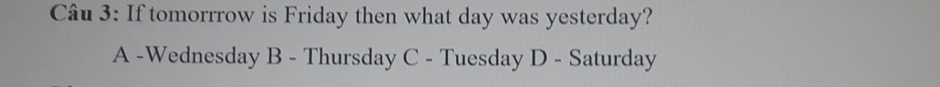 If tomorrrow is Friday then what day was yesterday?
A -Wednesday B - Thursday C - Tuesday D - Saturday