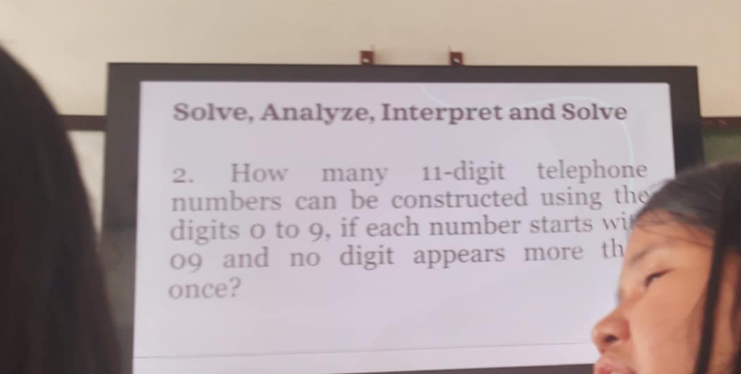 Solve, Analyze, Interpret and Solve 
2. How many 11 -digit telephone 
numbers can be constructed using the 
digits 0 to 9, if each number starts wit
09 and no digit appears more th 
once?