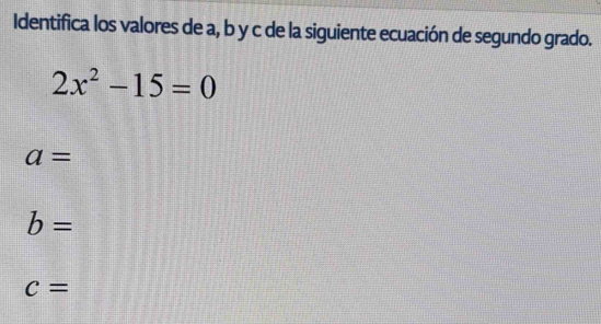 Identifica los valores de a, b y c de la siguiente ecuación de segundo grado.
2x^2-15=0
a=
b=
c=