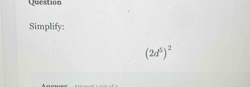 Question 
Simplify:
(2d^5)^2