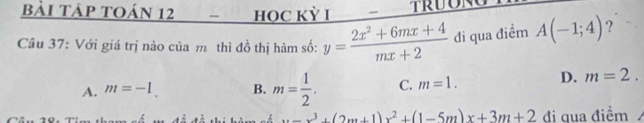 bài tảp toán 12 họC Kỳ I
Câu 37: Với giá trị nào của m thì đồ thị hàm số: y= (2x^2+6mx+4)/mx+2  đi qua điểm A(-1;4) ?
A. m=-1. B. m= 1/2 . C. m=1.
D. m=2.
x=x^3+(2m+1)x^2+(1-5m)x+3m+2 đi qua điểm