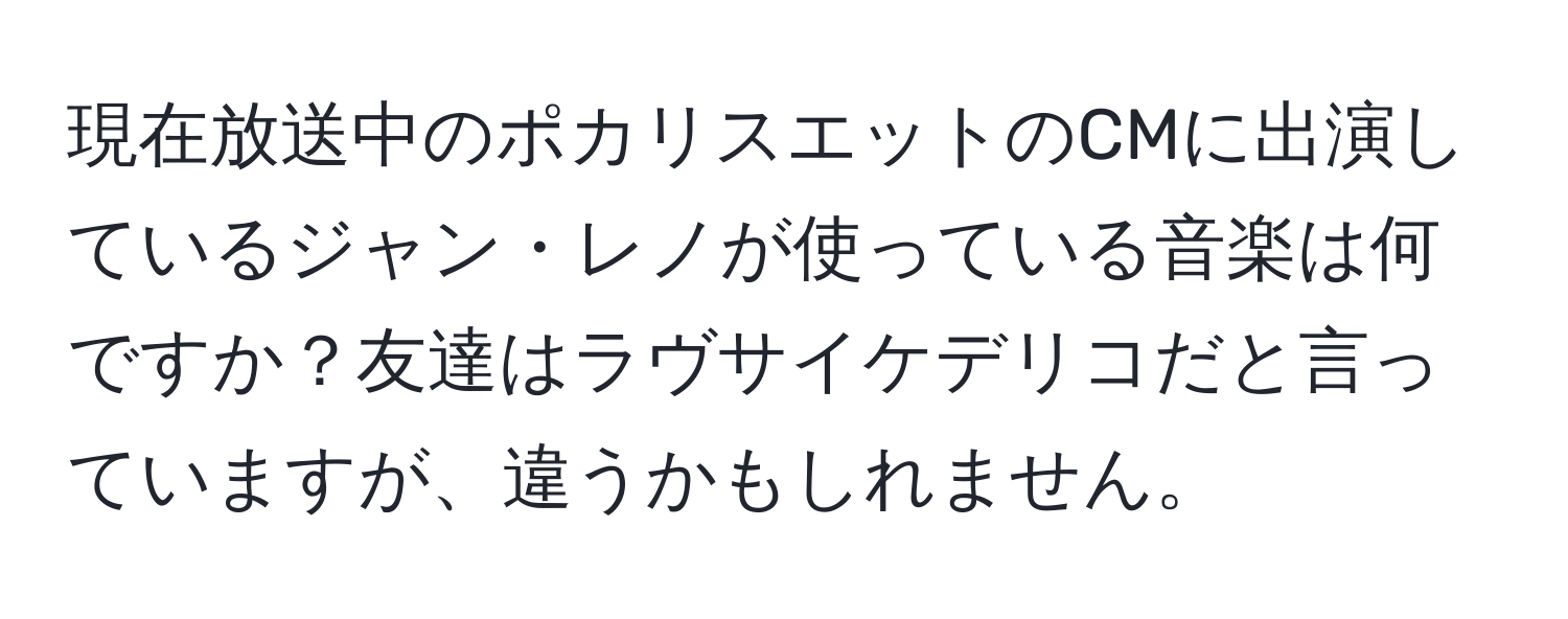 現在放送中のポカリスエットのCMに出演しているジャン・レノが使っている音楽は何ですか？友達はラヴサイケデリコだと言っていますが、違うかもしれません。