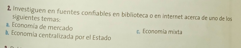 Investiguen en fuentes confiables en biblioteca o en internet acerca de uno de los 
siguientes temas: 
a. Economía de mercado 
. Economía mixta 
Economía centralizada por el Estado