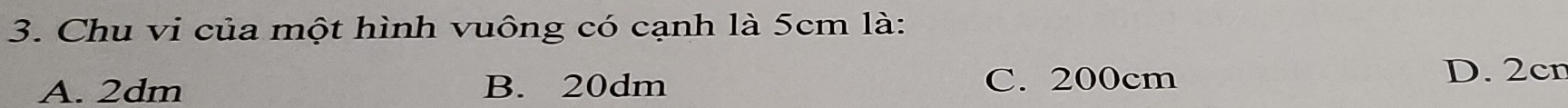 Chu vi của một hình vuông có cạnh là 5cm là:
A. 2dm B. 20dm C. 200cm
D. 2cr