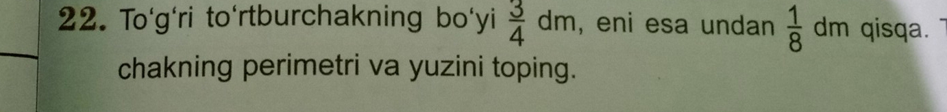 Tog'ri to'rtburchakning bo'yi  3/4 dm , eni esa undan frac 18^1 dm qisqa. 
chakning perimetri va yuzini toping.