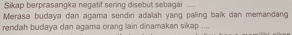 Sikap berprasangka negatif sering disebut sebagai .... 
Merasa budaya dan agama sendiri adalah yang paling baik dan memandang 
rendah budaya dan agama orang lain dinamakan sikap ....