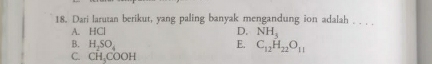 Dari larutan berikut, yang paling banyak mengandung ion adalah .__
A. HCl D. NH_3
B. H_2SO_4 E. C_12H_22O_11
C. CH_3COOH