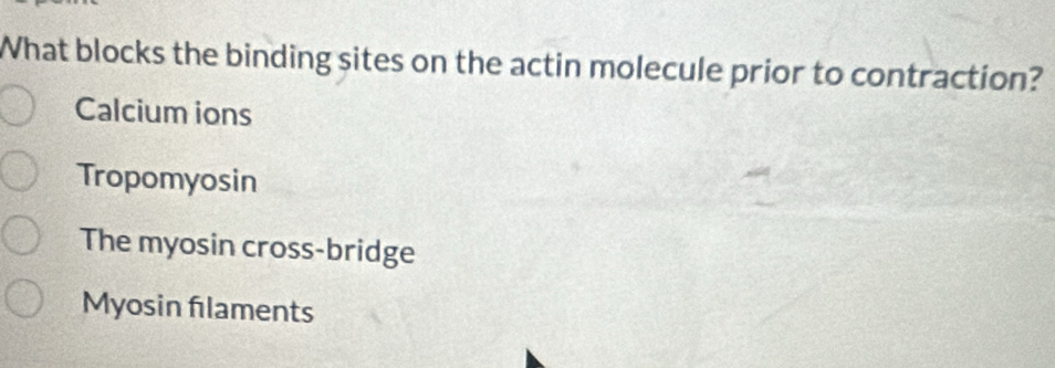 What blocks the binding sites on the actin molecule prior to contraction?
Calcium ions
Tropomyosin
The myosin cross-bridge
Myosin flaments