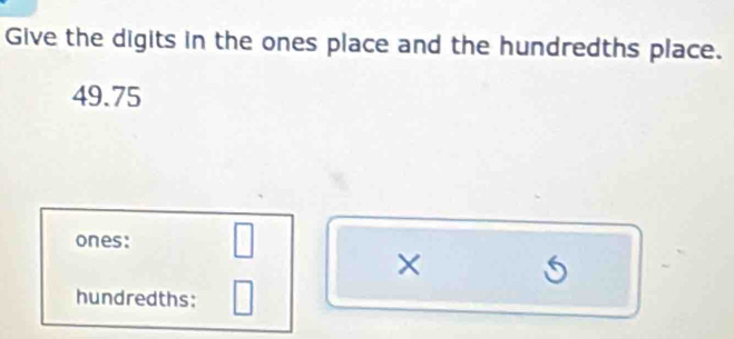 Give the digits in the ones place and the hundredths place.
49.75
ones: □ 
× 5
hundredths: