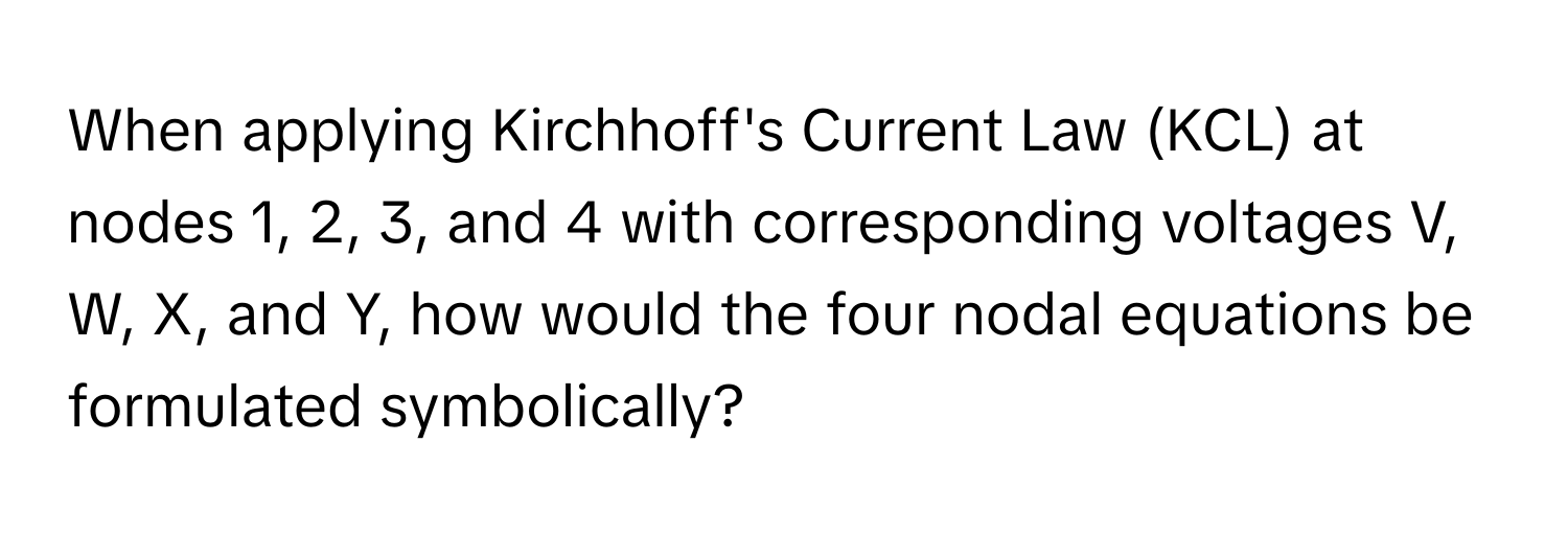 When applying Kirchhoff's Current Law (KCL) at nodes 1, 2, 3, and 4 with corresponding voltages V, W, X, and Y, how would the four nodal equations be formulated symbolically?