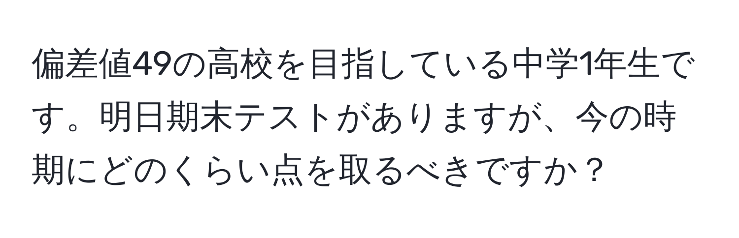 偏差値49の高校を目指している中学1年生です。明日期末テストがありますが、今の時期にどのくらい点を取るべきですか？