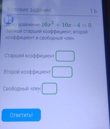 Условие задания: 1 6. 
Дано уравнение 16x^2+10x-4=0. 
Валиши старший Κоэффициент, второй 
коэффициент и свободный член. 
Старший коэффициент □. 
Βторой коэффициент □. 
вободный член □. 
Ответить!