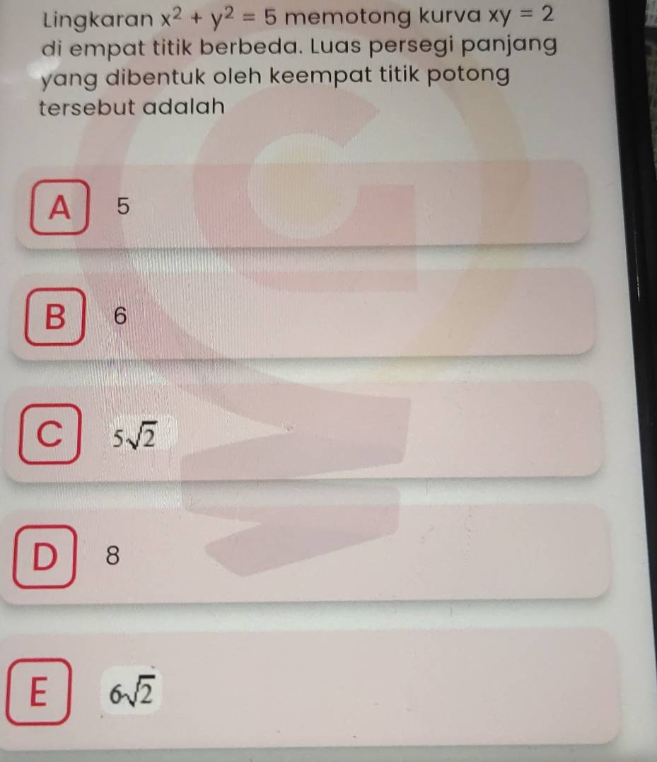 Lingkaran x^2+y^2=5 memotong kurva xy=2
di empat titik berbeda. Luas persegi panjang
yang dibentuk oleh keempat titik potong 
tersebut adalah
A 5
B 6
C 5sqrt(2)
D 8
E 6sqrt(2)