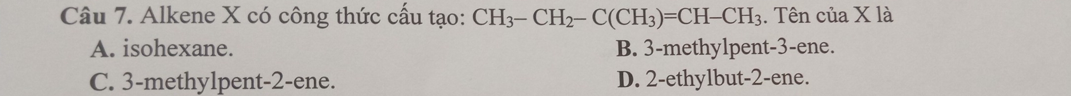 Alkene X có công thức cầu tạo: CH_3-CH_2-C(CH_3)=CH-CH_3. Tên của X là
A. isohexane. B. 3 -methylpent -3 -ene.
C. 3 -methylpent -2 -ene. D. 2 -ethylbut -2 -ene.