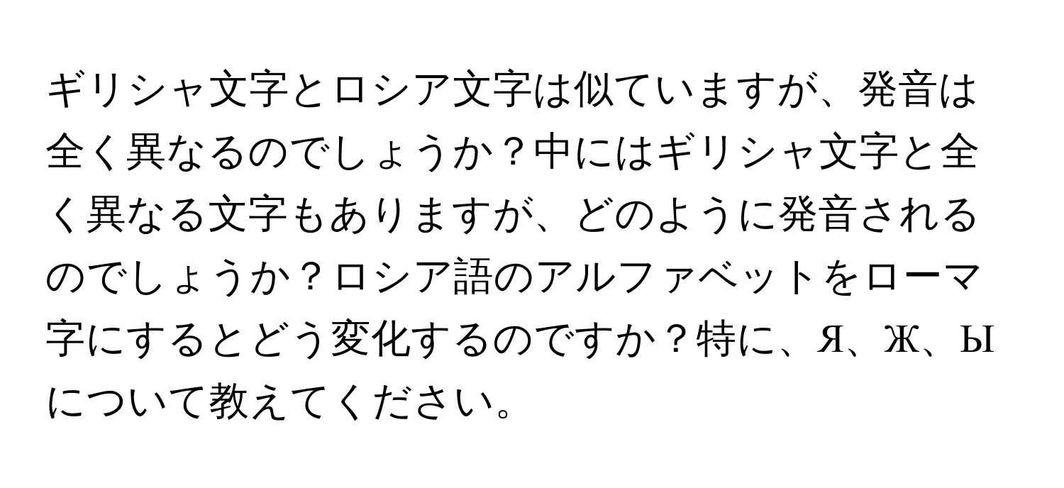 ギリシャ文字とロシア文字は似ていますが、発音は全く異なるのでしょうか？中にはギリシャ文字と全く異なる文字もありますが、どのように発音されるのでしょうか？ロシア語のアルファベットをローマ字にするとどう変化するのですか？特に、Я、Ж、Ыについて教えてください。