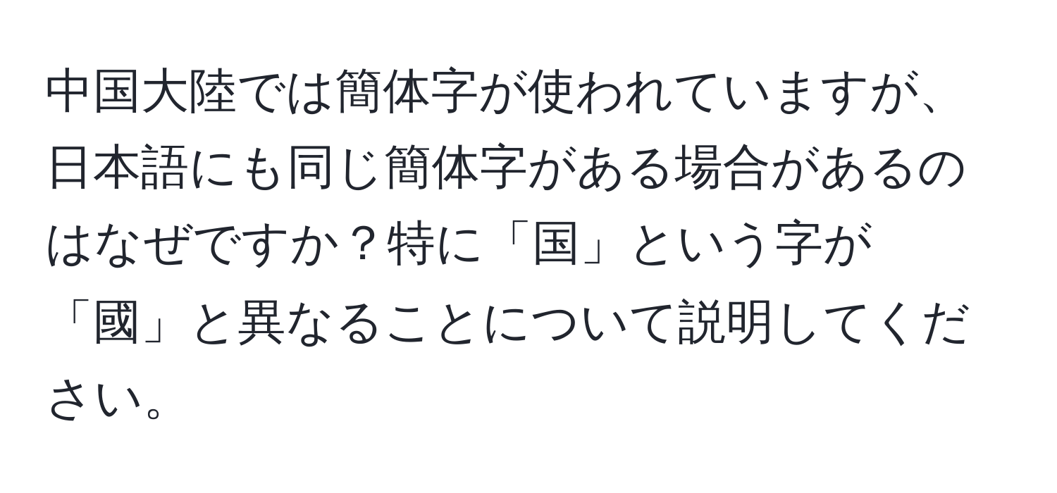 中国大陸では簡体字が使われていますが、日本語にも同じ簡体字がある場合があるのはなぜですか？特に「国」という字が「國」と異なることについて説明してください。