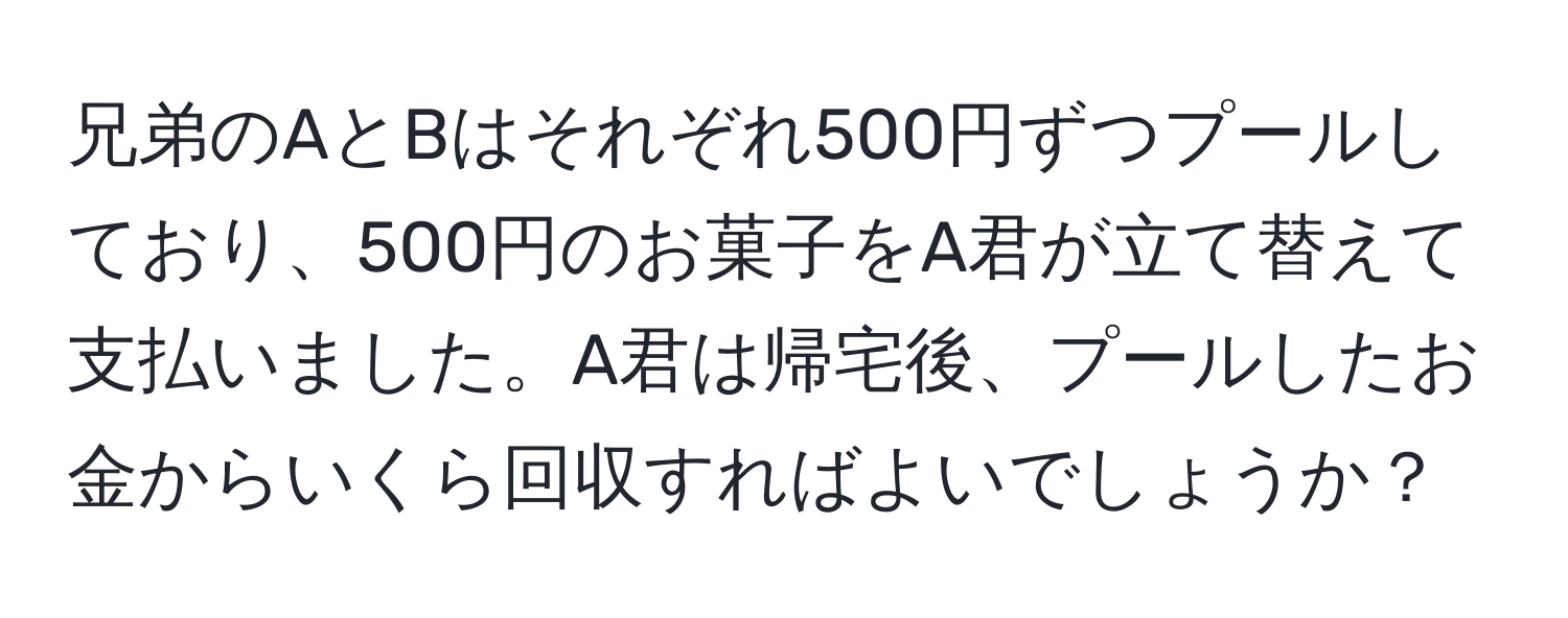 兄弟のAとBはそれぞれ500円ずつプールしており、500円のお菓子をA君が立て替えて支払いました。A君は帰宅後、プールしたお金からいくら回収すればよいでしょうか？