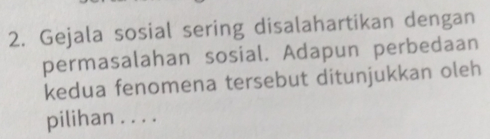 Gejala sosial sering disalahartikan dengan 
permasalahan sosial. Adapun perbedaan 
kedua fenomena tersebut ditunjukkan oleh 
pilihan . . . .