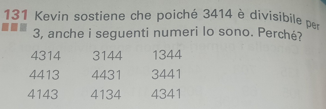 131 Kevin sostiene che poiché 3414 è divisibile per
3, anche i seguenti numeri lo sono. Perché?
4314 3144 1344
4413 4431 3441
4143 4134 4341