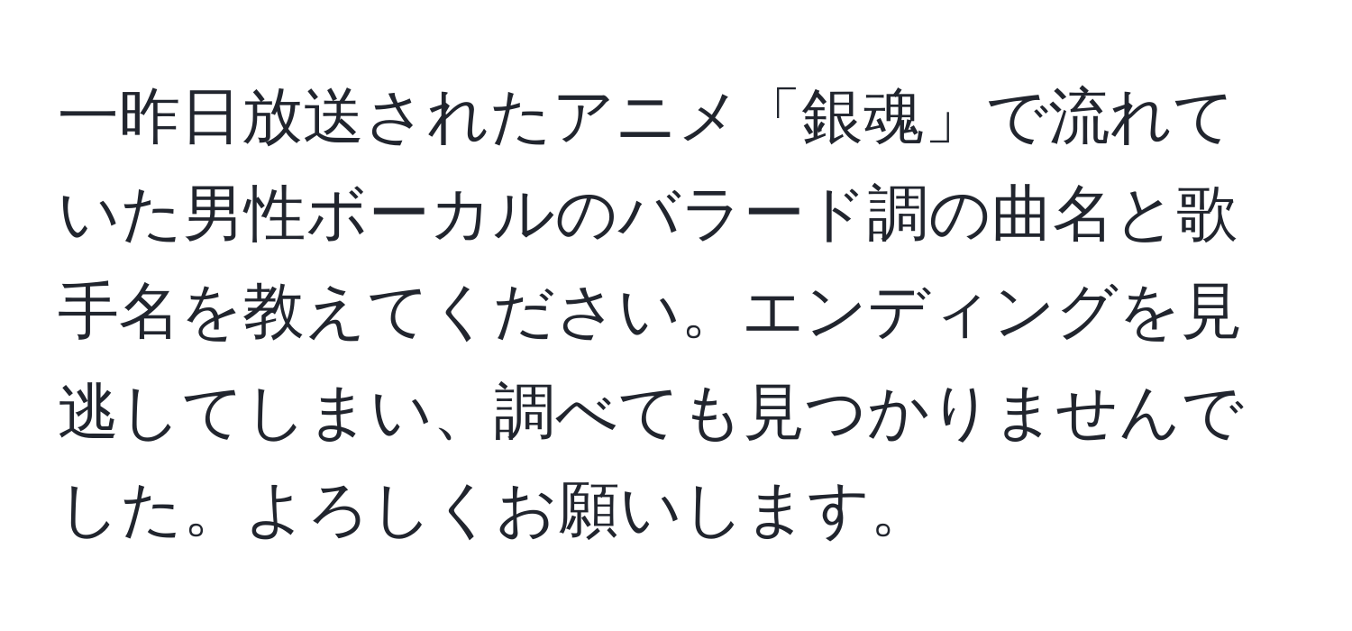 一昨日放送されたアニメ「銀魂」で流れていた男性ボーカルのバラード調の曲名と歌手名を教えてください。エンディングを見逃してしまい、調べても見つかりませんでした。よろしくお願いします。