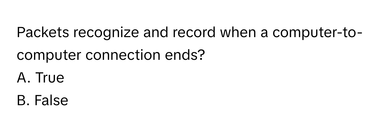 Packets recognize and record when a computer-to-computer connection ends? 
A. True 
B. False