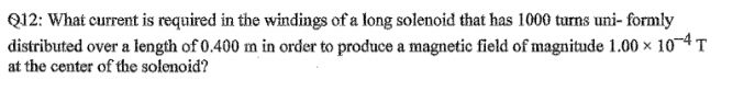 What current is required in the windings of a long solenoid that has 1000 turns uni- formly 
distributed over a length of 0.400 m in order to produce a magnetic field of magnitude 1.00* 10^(-4)T
at the center of the solenoid?