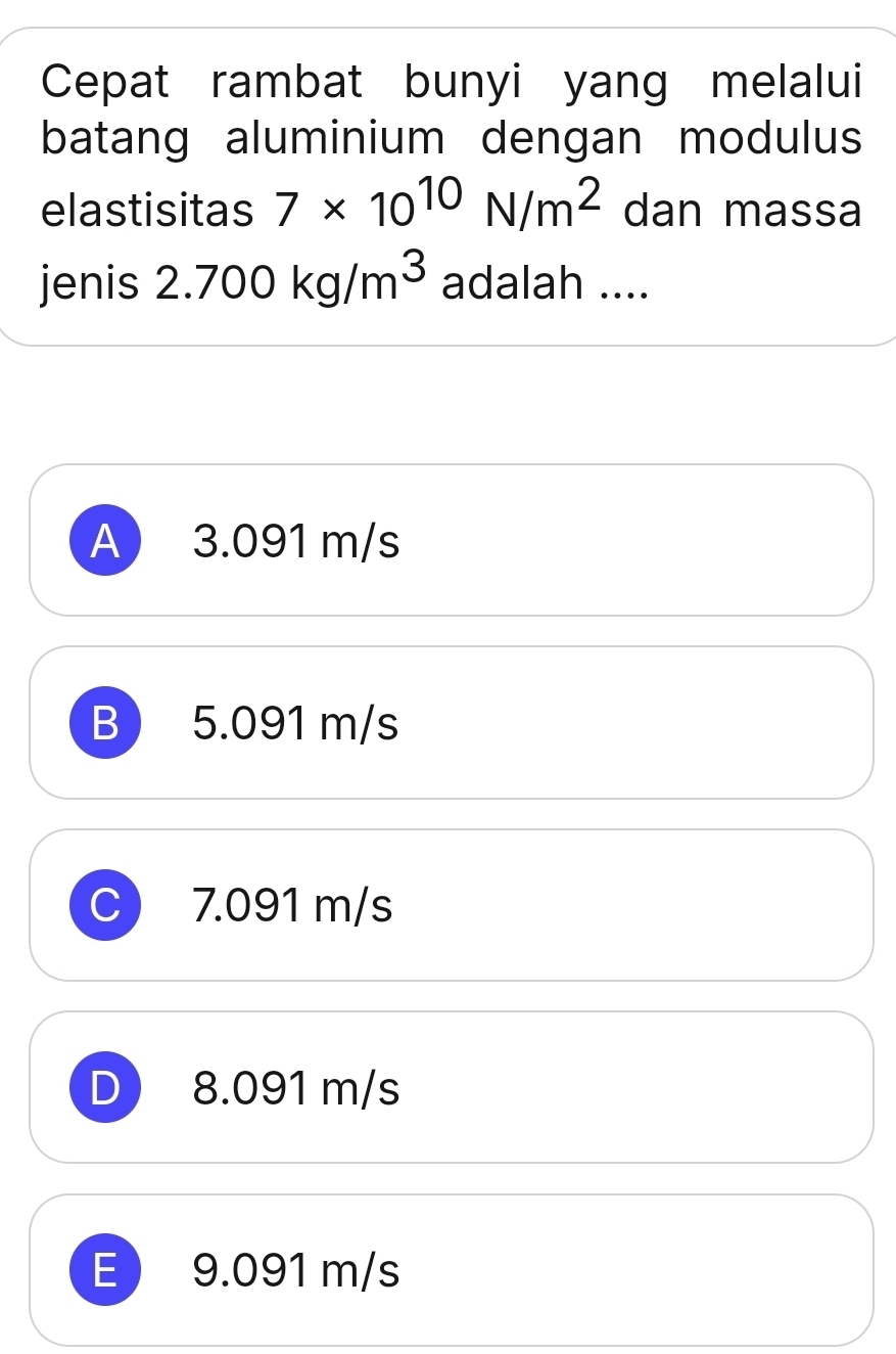 Cepat rambat bunyi yang melalui
batang aluminium dengan modulus
elastisitas 7* 10^(10)N/m^2 dan massa
jenis 2.700kg/m^3 adalah ....
A 3.091 m/s
B 5.091 m/s
7.091 m/s
8. 091 m/s
E 9.091 m/s