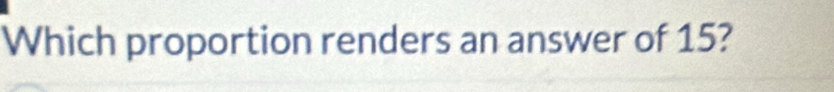 Which proportion renders an answer of 15?