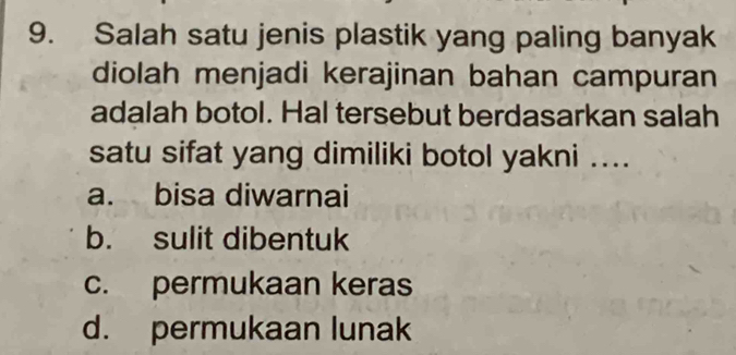 Salah satu jenis plastik yang paling banyak
diolah menjadi kerajinan bahan campuran
adalah botol. Hal tersebut berdasarkan salah
satu sifat yang dimiliki botol yakni ....
a. bisa diwarnai
b. sulit dibentuk
c. permukaan keras
d. permukaan lunak