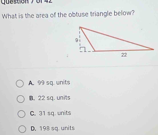 Question / of 42
What is the area of the obtuse triangle below?
A. 99 sq. units
B. 22 sq. units
C. 31 sq. units
D. 198 sq. units