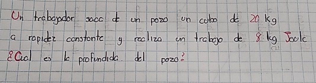 On trabgador saca un poz0 un cobo do 20kg
a rapidz constante g realiza an trabgo d 8 kg Jo0k 
QQal es k profindida d1 p0z0?