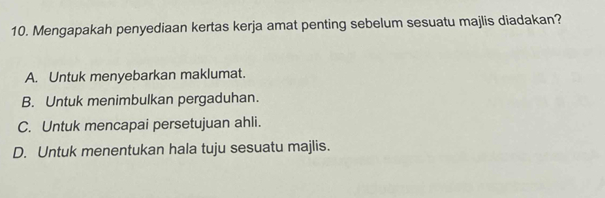 Mengapakah penyediaan kertas kerja amat penting sebelum sesuatu majlis diadakan?
A. Untuk menyebarkan maklumat.
B. Untuk menimbulkan pergaduhan.
C. Untuk mencapai persetujuan ahli.
D. Untuk menentukan hala tuju sesuatu majlis.