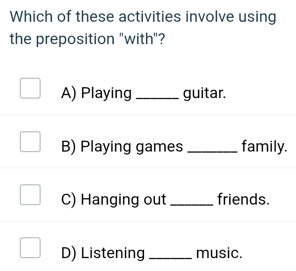 Which of these activities involve using
the preposition "with"?
A) Playing _guitar.
B) Playing games _family.
C) Hanging out _friends.
D) Listening _music.