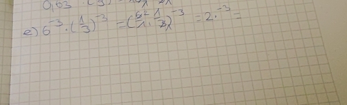 003 
e) 6^(-3)· ( 1/3 )^-3=( 62/1 1·  (-3)/2 )^-3=2·^(-3)=