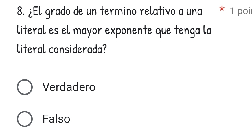 ¿El grado de un termino relativo a una * 1 poi
literal es el mayor exponente que tenga la
literal considerada?
Verdadero
Falso