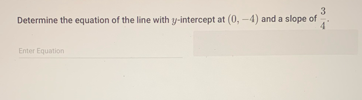 Determine the equation of the line with y-intercept at (0,-4) and a slope of  3/4 . 
Enter Equation