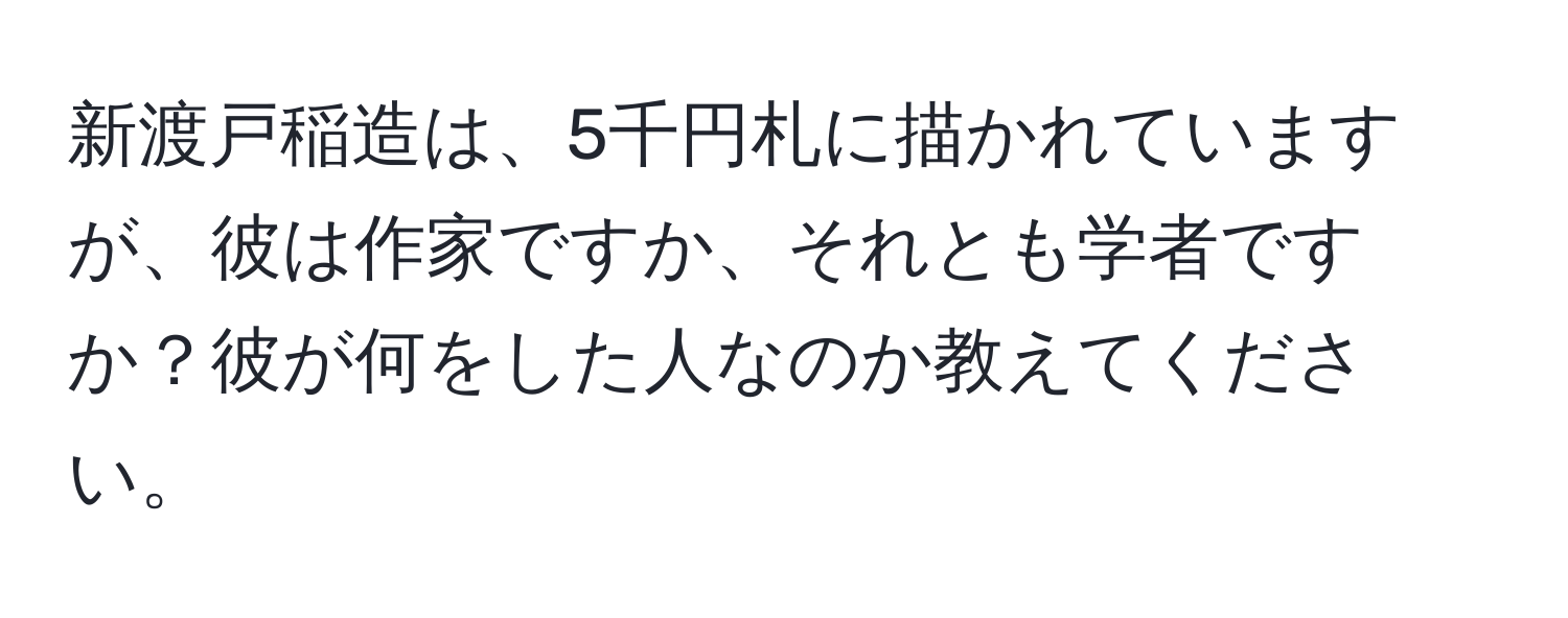 新渡戸稲造は、5千円札に描かれていますが、彼は作家ですか、それとも学者ですか？彼が何をした人なのか教えてください。