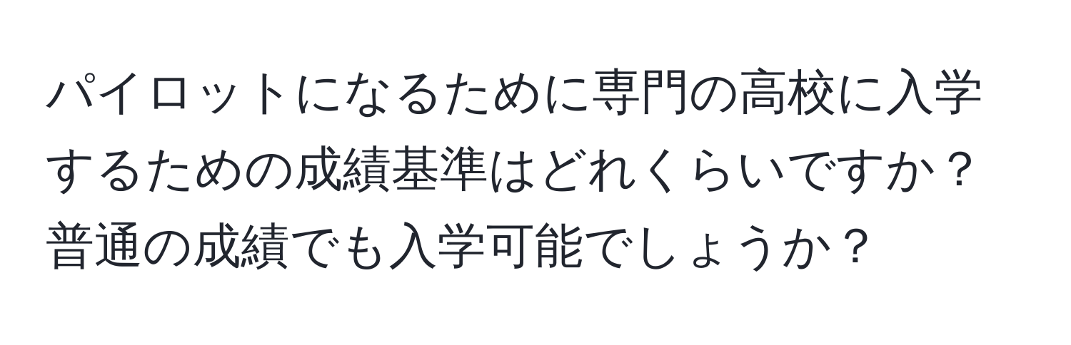 パイロットになるために専門の高校に入学するための成績基準はどれくらいですか？普通の成績でも入学可能でしょうか？