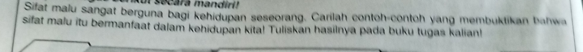 ecara mandir(! 
Sifat malu sangat berguna bagi kehidupan seseorang. Carilah contoh-contoh yang membuktikan b ah wa 
sifat malu itu bermanfaat dalam kehidupan kita! Tuliskan hasilnya pada buku tugas kalian!