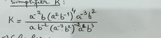 simplitien K
K=frac a^(-2)b(a^2b^(-1))^4a^(-3)b^2ab^(-2)(a^(-3)b^2)^-2a^2b^3