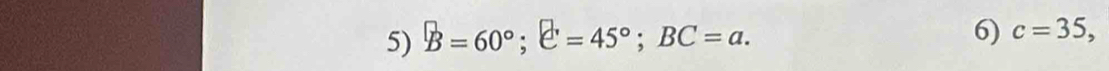 B=60°; C=45°; BC=a. 
6) c=35,