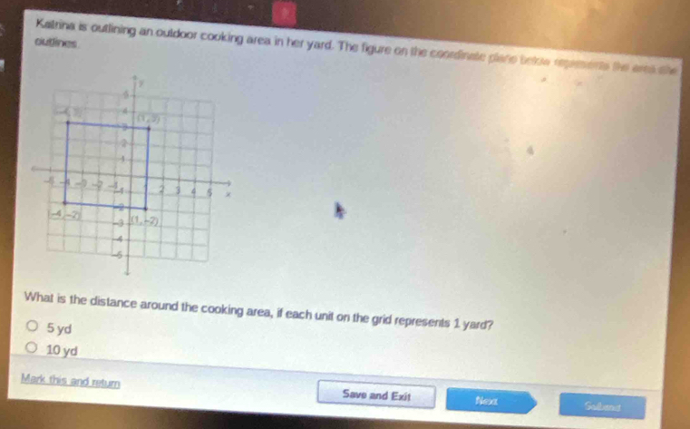 outines
Katrina is outlining an ouldoor cooking area in her yard. The figure on the coordinate plane below represents the aret the
4
What is the distance around the cooking area, if each unit on the grid represents 1 yard?
5 yd
10 yd
Mark this and return Save and Exit Nex Sulbend