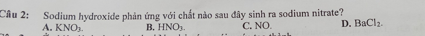Sodium hydroxide phản ứng với chất nào sau đây sinh ra sodium nitrate?
A. KNO_3. B. HNO_3. C. NO.
D. BaCl_2.