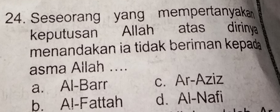 Seseorang yang mempertanyakan
keputusan Allah atas dirinya
menandakan ia tidak beriman kepad 
asma Allah ....
a. Al-Barr c. Ar-Aziz
b. Al-Fattah d. Al-Nafi