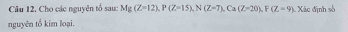 Cho các nguyên tố sau: Mg(Z=12), P(Z=15), N(Z=7), Ca(Z=20), F(Z=9) Xác định số 
nguyên tố kim loại.