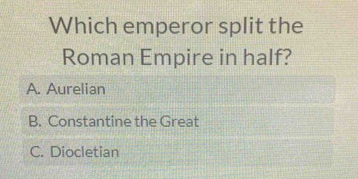 Which emperor split the
Roman Empire in half?
A. Aurelian
B. Constantine the Great
C. Diocletian