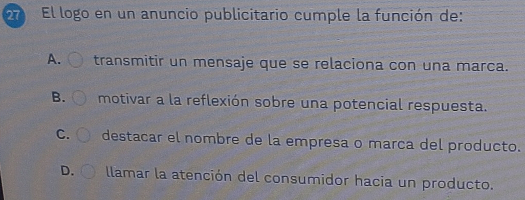 El logo en un anuncio publicitario cumple la función de:
A. transmitir un mensaje que se relaciona con una marca.
B. motivar a la reflexión sobre una potencial respuesta.
C. destacar el nombre de la empresa o marca del producto.
D. llamar la atención del consumidor hacia un producto.