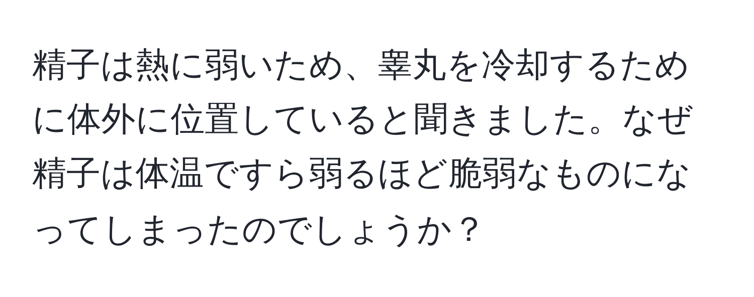 精子は熱に弱いため、睾丸を冷却するために体外に位置していると聞きました。なぜ精子は体温ですら弱るほど脆弱なものになってしまったのでしょうか？