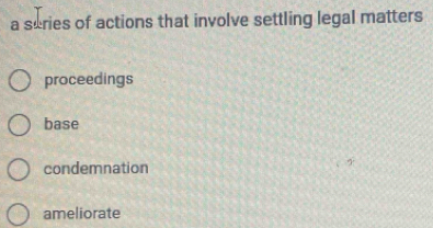 a series of actions that involve settling legal matters
proceedings
base
condemnation
ameliorate