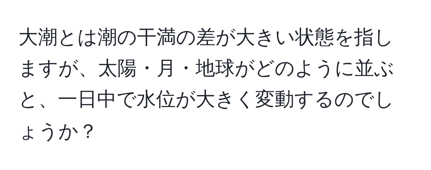 大潮とは潮の干満の差が大きい状態を指しますが、太陽・月・地球がどのように並ぶと、一日中で水位が大きく変動するのでしょうか？